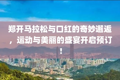 郑开马拉松与口红的奇妙邂逅，运动与美丽的盛宴开启预订！