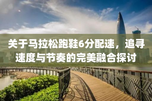 关于马拉松跑鞋6分配速，追寻速度与节奏的完美融合探讨