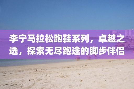 李宁马拉松跑鞋系列，卓越之选，探索无尽跑途的脚步伴侣