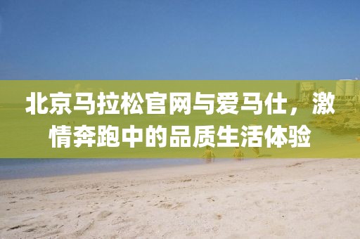 北京马拉松官网与爱马仕，激情奔跑中的品质生活体验