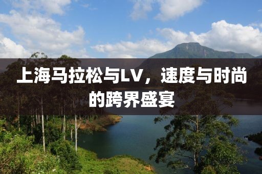 上海马拉松与LV，速度与时尚的跨界盛宴