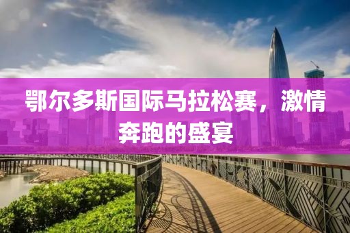 鄂尔多斯国际马拉松赛，激情奔跑的盛宴
