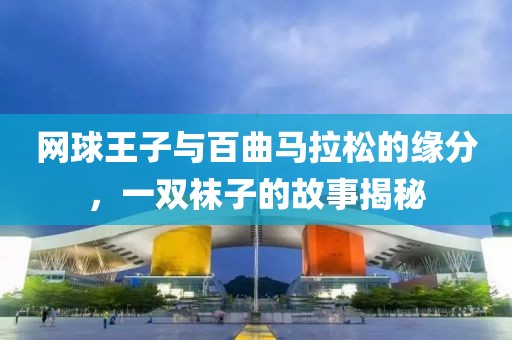 网球王子与百曲马拉松的缘分，一双袜子的故事揭秘