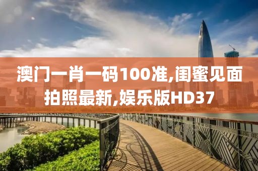 澳门一肖一码100准,闺蜜见面拍照最新,娱乐版HD37