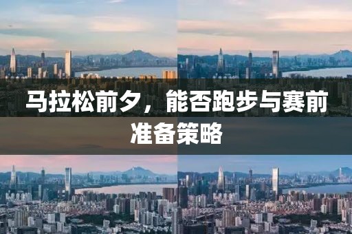 马拉松前夕，能否跑步与赛前准备策略