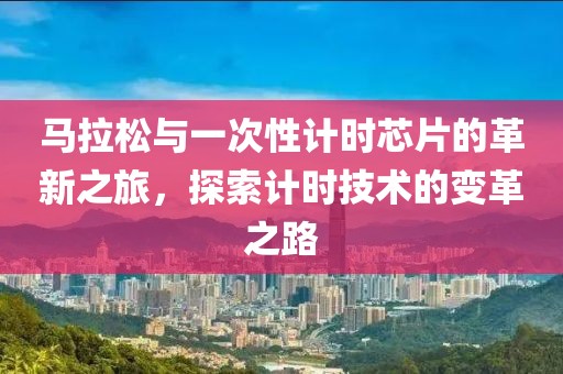 马拉松与一次性计时芯片的革新之旅，探索计时技术的变革之路
