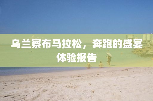 乌兰察布马拉松，奔跑的盛宴体验报告