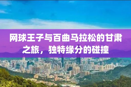 网球王子与百曲马拉松的甘肃之旅，独特缘分的碰撞