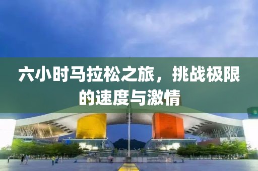 六小时马拉松之旅，挑战极限的速度与激情