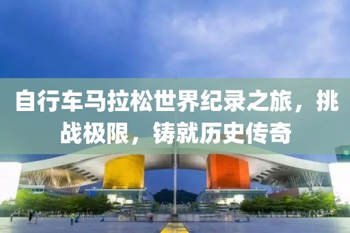 自行车马拉松世界纪录之旅，挑战极限，铸就历史传奇