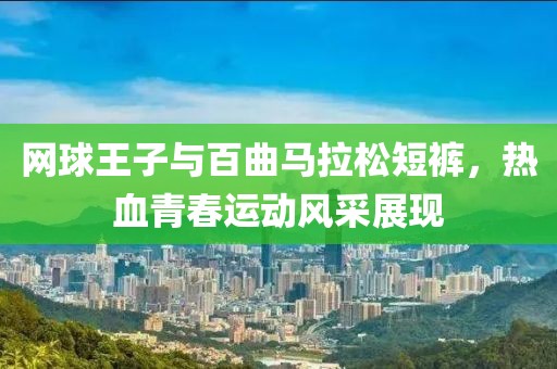 网球王子与百曲马拉松短裤，热血青春运动风采展现