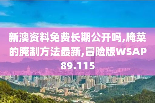 新澳资料免费长期公开吗,腌菜的腌制方法最新,冒险版WSAP89.115