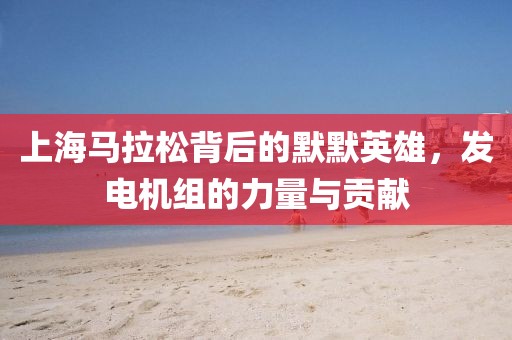 上海马拉松背后的默默英雄，发电机组的力量与贡献