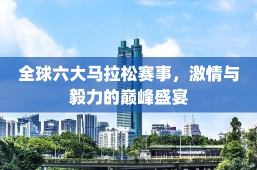 全球六大马拉松赛事，激情与毅力的巅峰盛宴