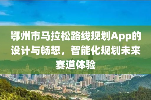 鄂州市马拉松路线规划App的设计与畅想，智能化规划未来赛道体验