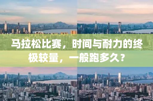 马拉松比赛，时间与耐力的终极较量，一般跑多久？