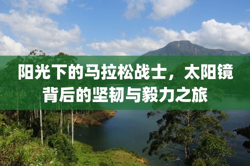阳光下的马拉松战士，太阳镜背后的坚韧与毅力之旅