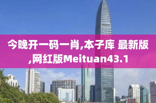 今晚开一码一肖,本子库 最新版,网红版Meituan43.1