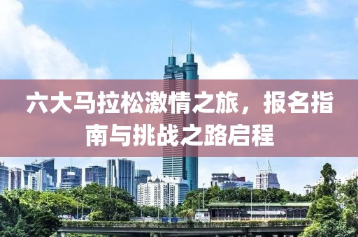 六大马拉松激情之旅，报名指南与挑战之路启程