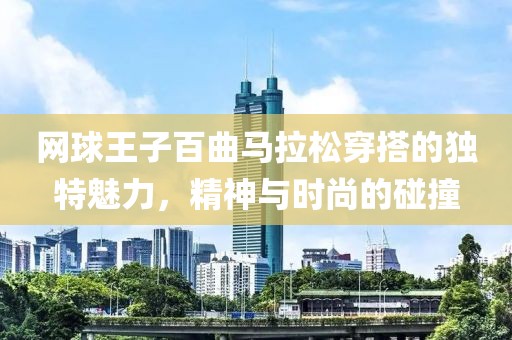 网球王子百曲马拉松穿搭的独特魅力，精神与时尚的碰撞