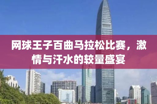 网球王子百曲马拉松比赛，激情与汗水的较量盛宴