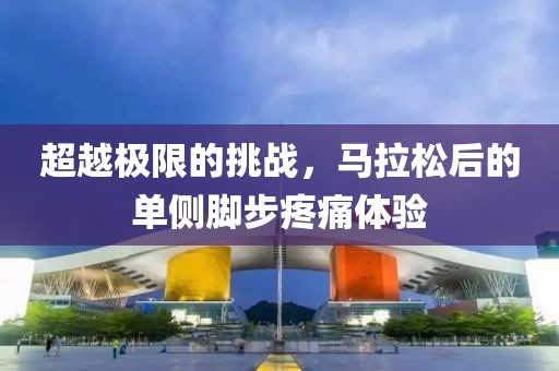 超越极限的挑战，马拉松后的单侧脚步疼痛体验
