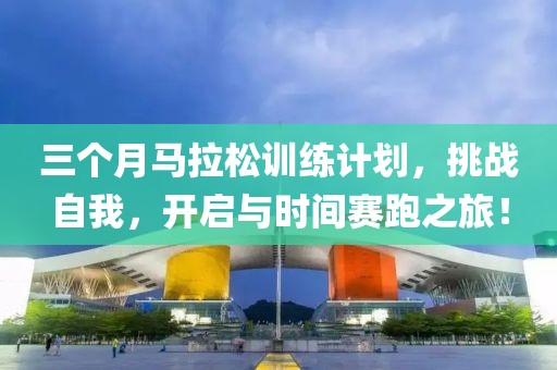 三个月马拉松训练计划，挑战自我，开启与时间赛跑之旅！