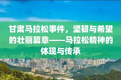 甘肃马拉松事件，坚韧与希望的壮丽篇章——马拉松精神的体现与传承