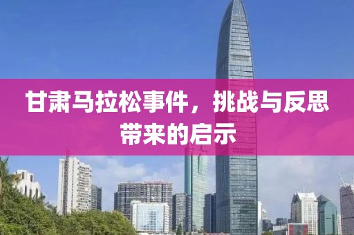 甘肃马拉松事件，挑战与反思带来的启示