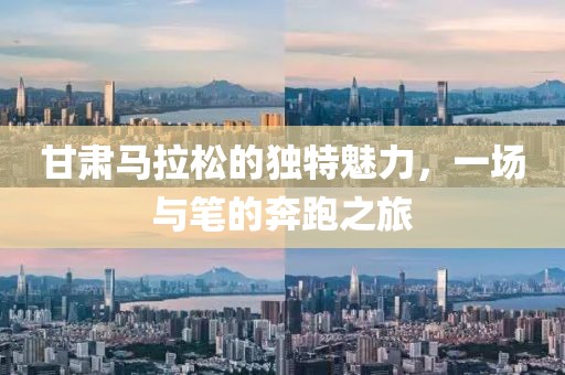 甘肃马拉松的独特魅力，一场与笔的奔跑之旅