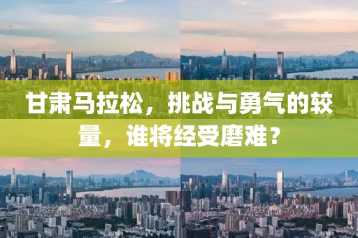 甘肃马拉松，挑战与勇气的较量，谁将经受磨难？