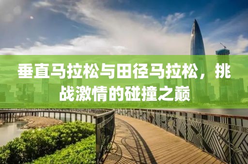 垂直马拉松与田径马拉松，挑战激情的碰撞之巅