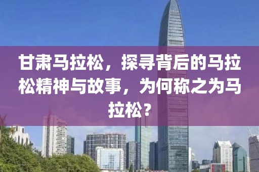 甘肃马拉松，探寻背后的马拉松精神与故事，为何称之为马拉松？
