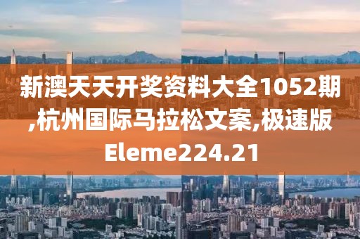 新澳天天开奖资料大全1052期,杭州国际马拉松文案,极速版Eleme224.21