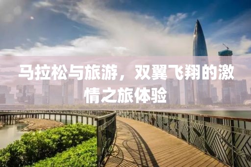 马拉松与旅游，双翼飞翔的激情之旅体验