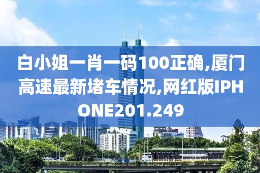白小姐一肖一码100正确,厦门高速最新堵车情况,网红版IPHONE201.249