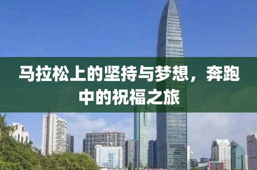 马拉松上的坚持与梦想，奔跑中的祝福之旅