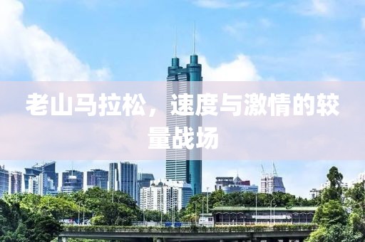 老山马拉松，速度与激情的较量战场