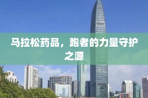 马拉松药品，跑者的力量守护之源