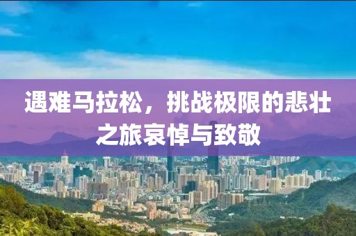 遇难马拉松，挑战极限的悲壮之旅哀悼与致敬