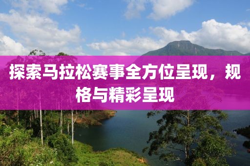 探索马拉松赛事全方位呈现，规格与精彩呈现