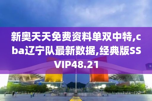 新奥天天免费资料单双中特,cba辽宁队最新数据,经典版SSVIP48.21