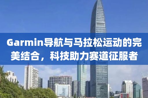 Garmin导航与马拉松运动的完美结合，科技助力赛道征服者
