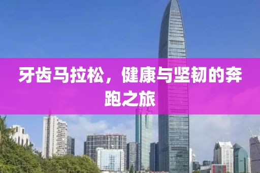 牙齿马拉松，健康与坚韧的奔跑之旅