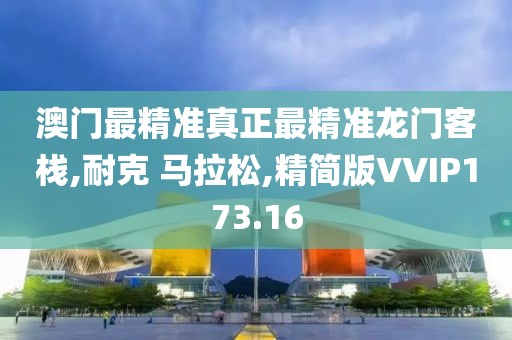 澳门最精准真正最精准龙门客栈,耐克 马拉松,精简版VVIP173.16