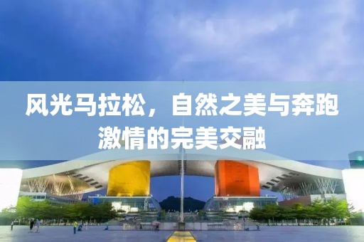 风光马拉松，自然之美与奔跑激情的完美交融