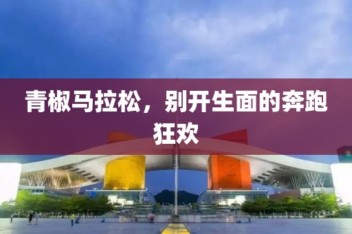 青椒马拉松，别开生面的奔跑狂欢