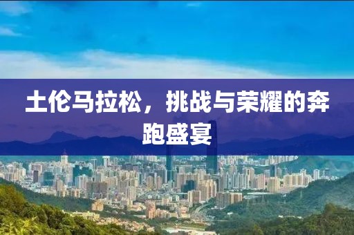 土伦马拉松，挑战与荣耀的奔跑盛宴