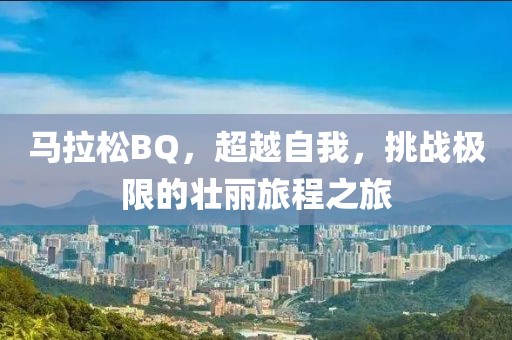 马拉松BQ，超越自我，挑战极限的壮丽旅程之旅
