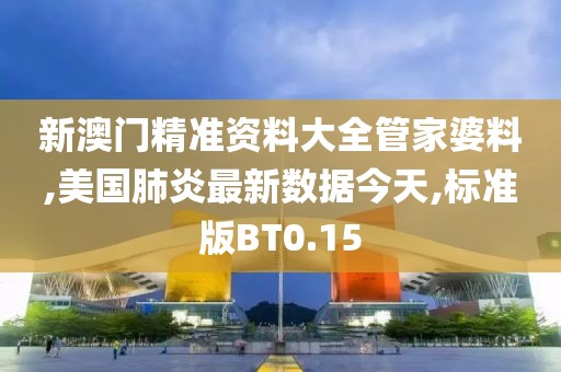 新澳门精准资料大全管家婆料,美国肺炎最新数据今天,标准版BT0.15